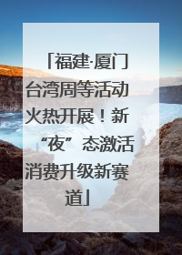 福建·厦门台湾周等活动火热开展！新“夜”态激活消费升级新赛道